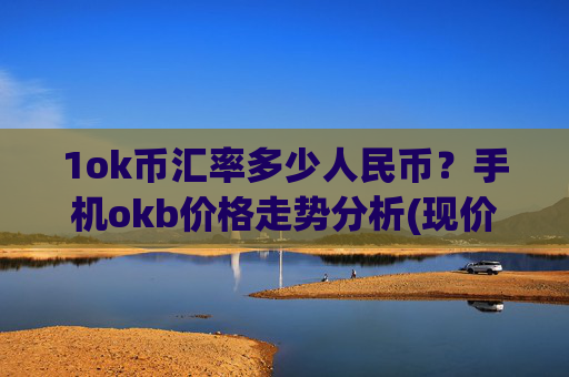 1ok币汇率多少人民币？手机okb价格走势分析(现价408.474元)
