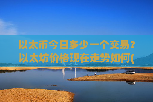 以太币今日多少一个交易？以太坊价格现在走势如何(现价27508.57元)