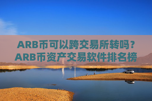 ARB币可以跨交易所转吗？ARB币资产交易软件排名榜