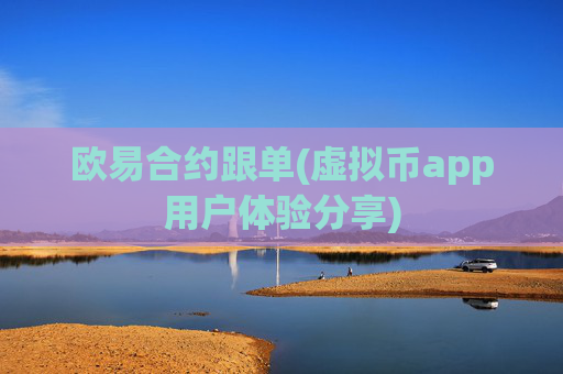 欧易合约跟单(虚拟币app用户体验分享)