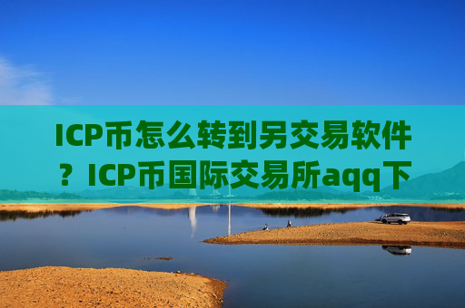 ICP币怎么转到另交易软件？ICP币国际交易所aqq下载