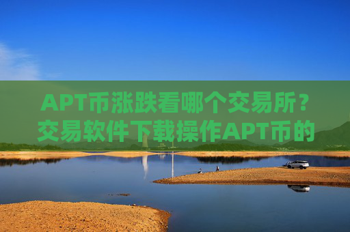 APT币涨跌看哪个交易所？交易软件下载操作APT币的方法