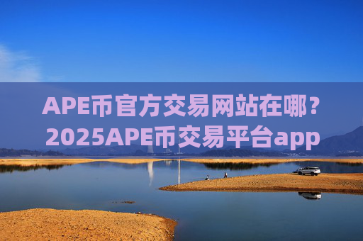 APE币官方交易网站在哪？2025APE币交易平台app排名