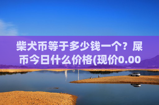柴犬币等于多少钱一个？屎币今日什么价格(现价0.00015851元)