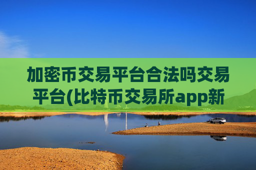 加密币交易平台合法吗交易平台(比特币交易所app新版发布)