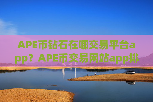 APE币钻石在哪交易平台app？APE币交易网站app排名前十
