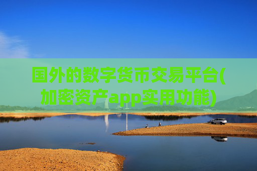 国外的数字货币交易平台(加密资产app实用功能)