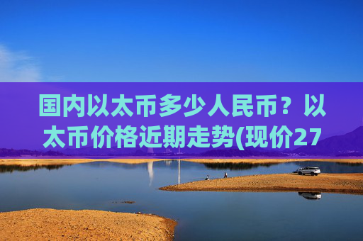 国内以太币多少人民币？以太币价格近期走势(现价27698.71元)
