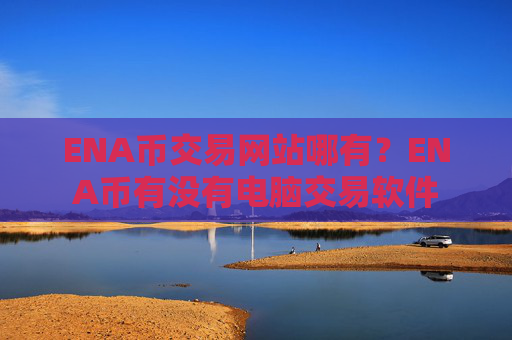 ENA币交易网站哪有？ENA币有没有电脑交易软件