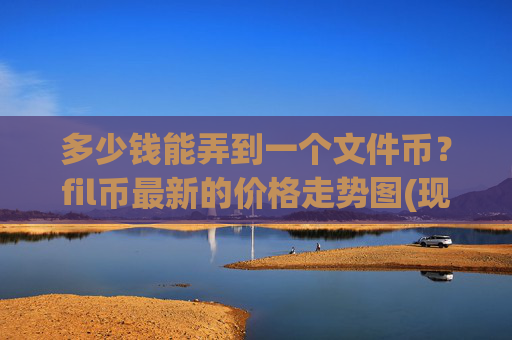 多少钱能弄到一个文件币？fil币最新的价格走势图(现价55.8948元)
