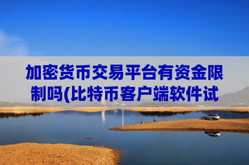 加密货币交易平台有资金限制吗(比特币客户端软件试用)