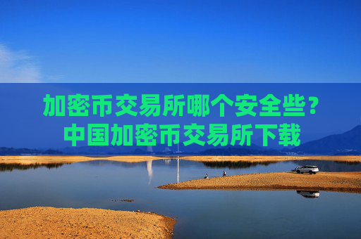 加密币交易所哪个安全些？中国加密币交易所下载