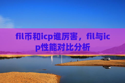 fil币和icp谁厉害,fil与icp性能对比分析