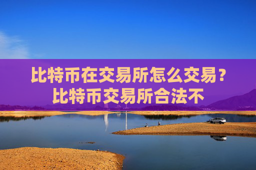 比特币在交易所怎么交易？比特币交易所合法不