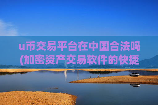 u币交易平台在中国合法吗(加密资产交易软件的快捷操作)