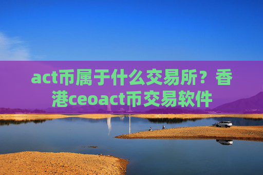 act币属于什么交易所？香港ceoact币交易软件