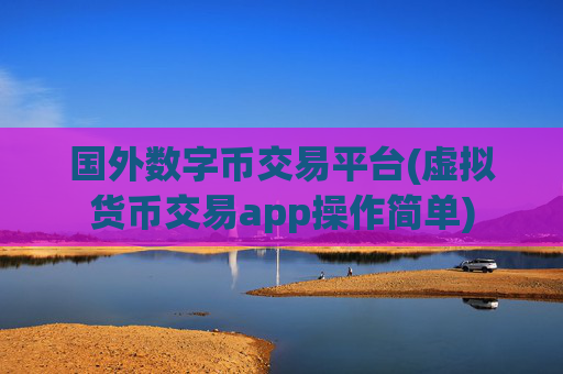 国外数字币交易平台(虚拟货币交易app操作简单)