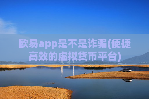 欧易app是不是诈骗(便捷高效的虚拟货币平台)