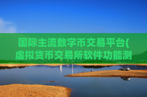 国际主流数字币交易平台(虚拟货币交易所软件功能测评)
