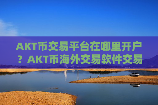AKT币交易平台在哪里开户？AKT币海外交易软件交易