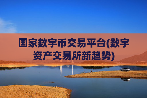 国家数字币交易平台(数字资产交易所新趋势)