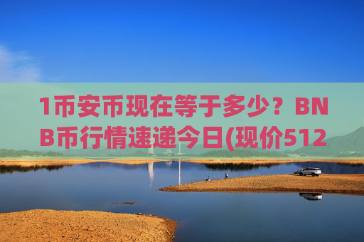 1币安币现在等于多少？BNB币行情速递今日(现价5122.4元)