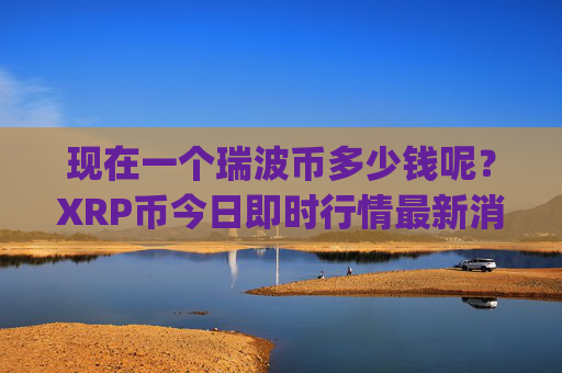 现在一个瑞波币多少钱呢？XRP币今日即时行情最新消息(现价16.3548元)
