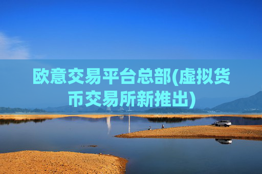 欧意交易平台总部(虚拟货币交易所新推出)