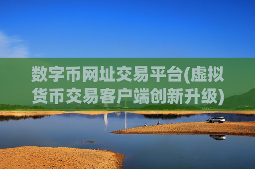 数字币网址交易平台(虚拟货币交易客户端创新升级)