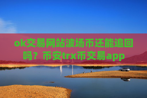 ok交易网站波场币还能追回吗？币安trx币交易app