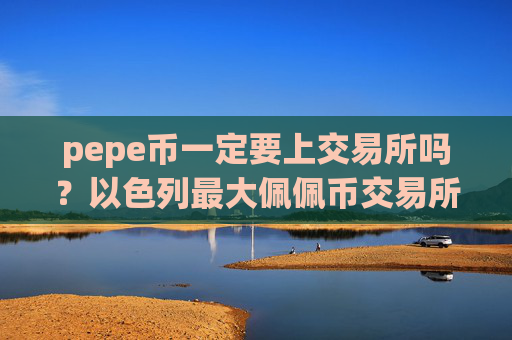 pepe币一定要上交易所吗？以色列最大佩佩币交易所