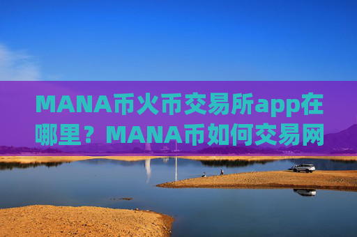 MANA币火币交易所app在哪里？MANA币如何交易网站