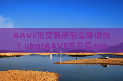 AAVE币交易所怎么申请的？ukgrAAVE币交易app