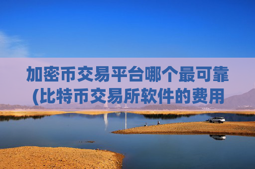 加密币交易平台哪个最可靠(比特币交易所软件的费用)