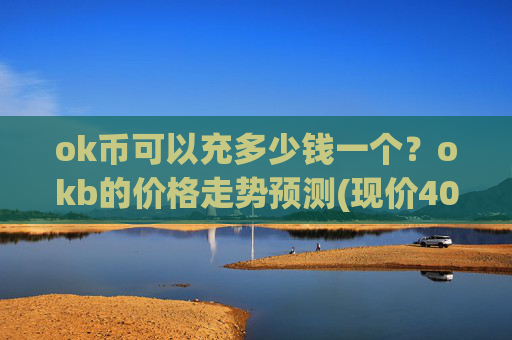 ok币可以充多少钱一个？okb的价格走势预测(现价407.835元)