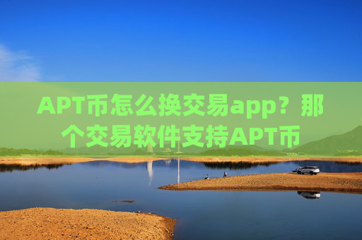APT币怎么换交易app？那个交易软件支持APT币