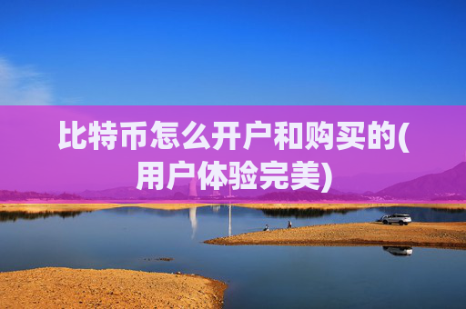 比特币怎么开户和购买的(用户体验完美)