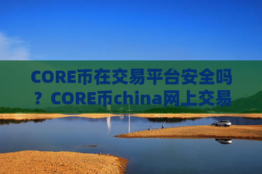 CORE币在交易平台安全吗?CORE币china网上交易网站
