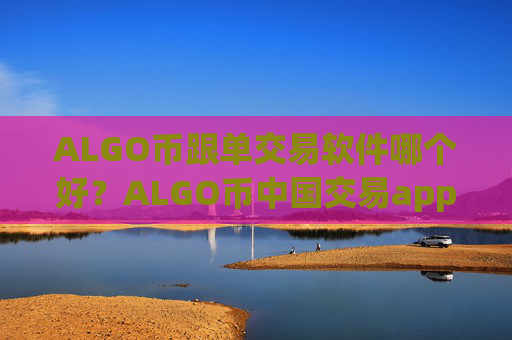 ALGO币跟单交易软件哪个好？ALGO币中国交易app下载哪个好