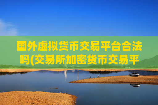 国外虚拟货币交易平台合法吗(交易所加密货币交易平台)