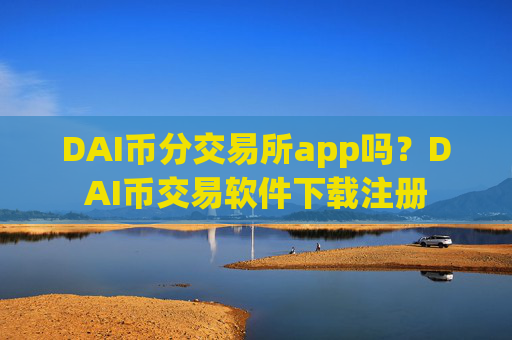 DAI币分交易所app吗？DAI币交易软件下载注册
