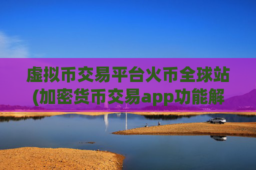 虚拟币交易平台火币全球站(加密货币交易app功能解读)