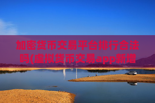 加密货币交易平台排行合法吗(虚拟货币交易app新增交易功能)