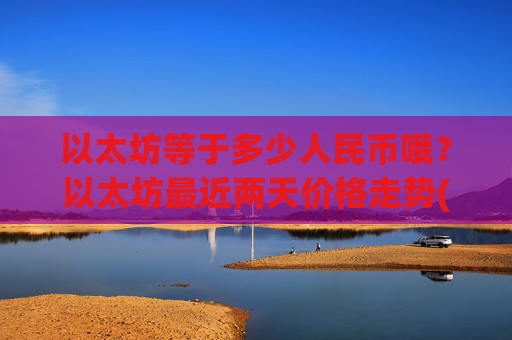 以太坊等于多少人民币哦？以太坊最近两天价格走势(现价24160.95元)
