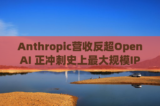 Anthropic营收反超OpenAI 正冲刺史上最大规模IPO