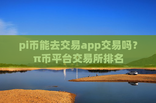 pi币能去交易app交易吗？π币平台交易所排名
