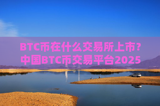 BTC币在什么交易所上市？中国BTC币交易平台2025