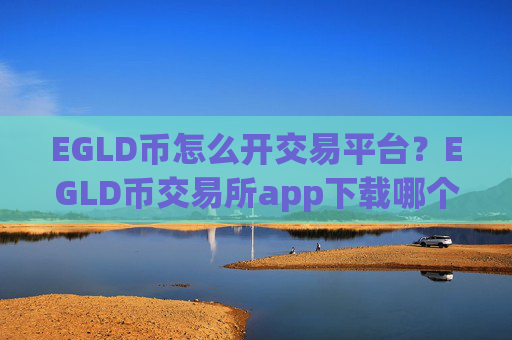 EGLD币怎么开交易平台？EGLD币交易所app下载哪个最安全最可靠