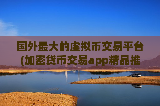 国外最大的虚拟币交易平台(加密货币交易app精品推荐)