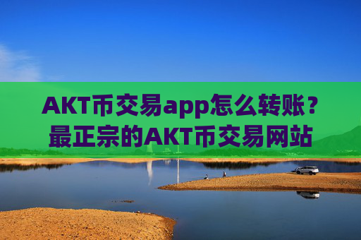 AKT币交易app怎么转账？最正宗的AKT币交易网站